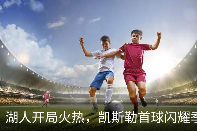 湖人开局火热，凯斯勒首球闪耀季前赛！